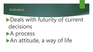 Definition
Deals with futurity of current
decisions
A process
An attitude, a way of life
 