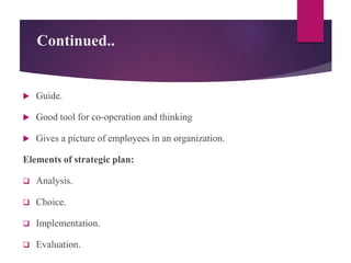 Continued..
 Guide.
 Good tool for co-operation and thinking
 Gives a picture of employees in an organization.
Elements of strategic plan:
 Analysis.
 Choice.
 Implementation.
 Evaluation.
 