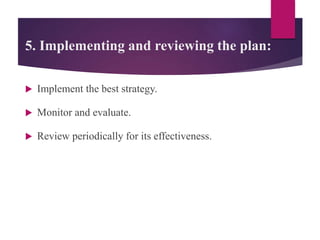 5. Implementing and reviewing the plan:
 Implement the best strategy.
 Monitor and evaluate.
 Review periodically for its effectiveness.
 