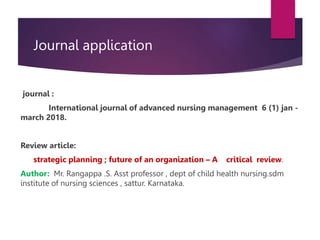 Journal application
journal :
International journal of advanced nursing management 6 (1) jan -
march 2018.
Review article:
strategic planning ; future of an organization – A critical review.
Author: Mr. Rangappa .S. Asst professor , dept of child health nursing.sdm
institute of nursing sciences , sattur. Karnataka.
 