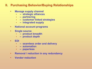 II. Purchasing Behavior/Buying Relationships
• Manage supply channel
• – strategic alliances
• – partnering
• – customer linked strategies
• – integrated supply
• National account programs
• Single source
• – product breadth
• – product depth
• EDI
• – seamless order and delivery
• – automation
• – paperless
• Removal / reduction in any redundancy
• Vendor reduction
 