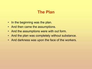 The Plan
• In the beginning was the plan.
• And then came the assumptions.
• And the assumptions were with out form.
• And the plan was completely without substance.
• And darkness was upon the face of the workers.
 