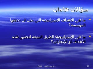 ‫أغابيكان‬ ‫فارسين‬ .‫د‬‫أغابيكان‬ ‫فارسين‬ .‫د‬20082008 2727
‫هامان‬ ‫تسؤالن‬‫هامان‬ ‫تسؤالن‬
‫تحققها‬ ‫ان‬ ‫يجب‬ ‫التي‬ ‫التستراتيجية‬ ‫الهداف‬ ‫هي‬ ‫ما‬‫تحققها‬ ‫ان‬ ‫يجب‬ ‫التي‬ ‫التستراتيجية‬ ‫الهداف‬ ‫هي‬ ‫ما‬
‫المؤتسسة؟‬‫المؤتسسة؟‬
‫الطرق‬ /‫التستراتيجية‬ ‫هي‬ ‫ما‬‫الطرق‬ /‫التستراتيجية‬ ‫هي‬ ‫ما‬‫المتبعة‬‫المتبعة‬‫هذه‬ ‫لتحقيق‬‫هذه‬ ‫لتحقيق‬
‫النجازات؟‬ ‫أو‬ ‫الهداف‬‫النجازات؟‬ ‫أو‬ ‫الهداف‬
 