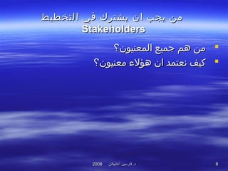 ‫أغابيكان‬ ‫فارسين‬ .‫د‬‫أغابيكان‬ ‫فارسين‬ .‫د‬20082008 88
‫التخطيط‬ ‫في‬ ‫يشترك‬ ‫ان‬ ‫يجب‬ ‫من‬‫التخطيط‬ ‫في‬ ‫يشترك‬ ‫ان‬ ‫يجب‬ ‫من‬
StakeholdersStakeholders
‫المعنيون؟‬ ‫جميع‬ ‫هم‬ ‫من‬‫المعنيون؟‬ ‫جميع‬ ‫هم‬ ‫من‬
‫معنيون؟‬ ‫هؤلء‬ ‫ان‬ ‫نعتمد‬ ‫كيف‬‫معنيون؟‬ ‫هؤلء‬ ‫ان‬ ‫نعتمد‬ ‫كيف‬
 