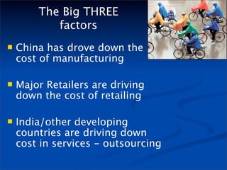 The Big THREE
           factors
   China has drove down the
    cost of manufacturing

   Major Retailers are driving
    down the cost of retailing

   India/other developing
    countries are driving down
    cost in services - outsourcing
 