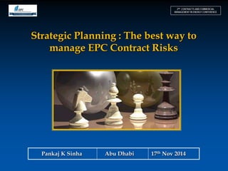 Strategic Planning : The best way to manage EPC Contract Risks 
Pankaj K Sinha Abu Dhabi 17th Nov 2014 
2ND CONTRACTS AND COMMERCIAL MANAGEMENT IN ENERGY CONFERENCE  
