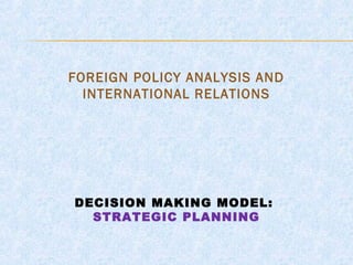 FOREIGN POLICY ANALYSIS AND
INTERNATIONAL RELATIONS

DECISION MAKING MODEL:
STRATEGIC PLANNING

 