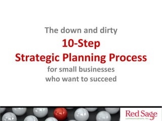 The	
  down	
  and	
  dirty	
  

10-­‐Step	
  	
  
Strategic	
  Planning	
  Process	
  
for	
  small	
  businesses	
  	
  
who	
  want	
  to	
  succeed	
  

 