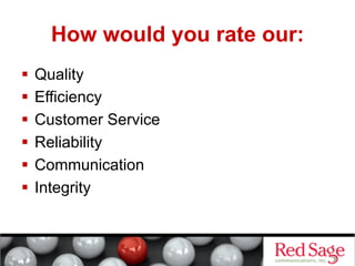 How would you rate our:
  Quality
  Efficiency
  Customer Service
  Reliability
  Communication
  Integrity

 