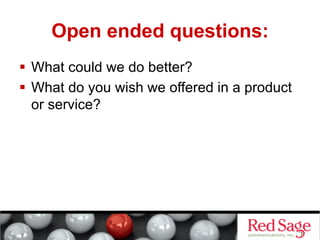 Open ended questions:
  What could we do better?
  What do you wish we offered in a product
or service?

 