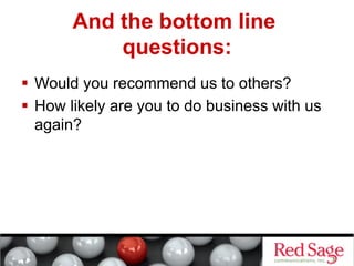 And the bottom line
questions:
  Would you recommend us to others?
  How likely are you to do business with us
again?

 