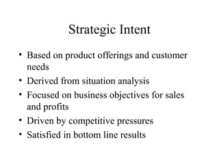 Strategic Intent
• Based on product offerings and customer
needs
• Derived from situation analysis
• Focused on business objectives for sales
and profits
• Driven by competitive pressures
• Satisfied in bottom line results
 