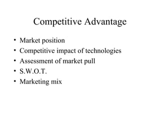 Competitive Advantage
• Market position
• Competitive impact of technologies
• Assessment of market pull
• S.W.O.T.
• Marketing mix
 