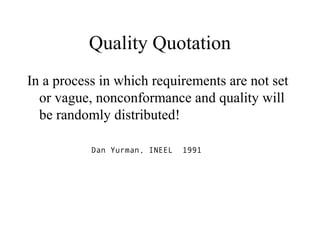 Quality Quotation
In a process in which requirements are not set
or vague, nonconformance and quality will
be randomly distributed!
Dan Yurman, INEEL 1991
 