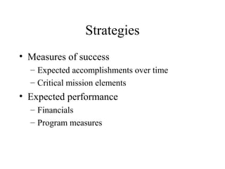 Strategies
• Measures of success
– Expected accomplishments over time
– Critical mission elements
• Expected performance
– Financials
– Program measures
 