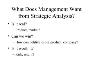 What Does Management Want
from Strategic Analysis?
• Is it real?
– Product, market?
• Can we win?
– How competitive is our product, company?
• Is it worth it?
– Risk, return?
 
