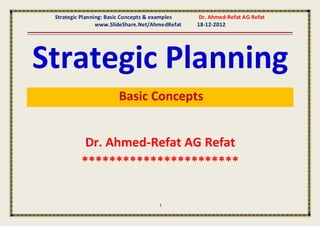 Strategic Planning: Basic Concepts & examples    Dr. Ahmed-Refat AG Refat
                 www.SlideShare.Net/AhmedRefat   18-12-2012




Strategic Planning
                       Basic Concepts


           Dr. Ahmed-Refat AG Refat
          ***********************

                                      1
 