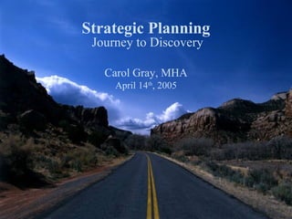 Carol Gray, MHA
April 14th
, 2005
Strategic Planning
Journey to Discovery
 