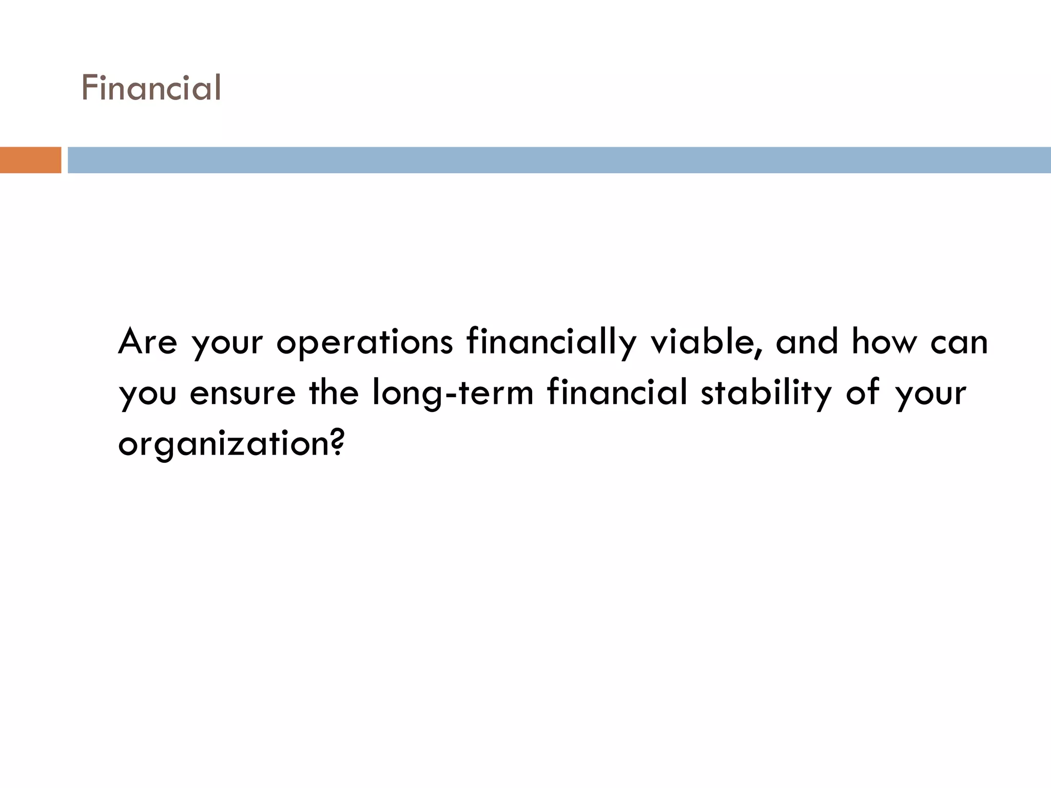 Financial Are your operations financially viable, and how can you ensure the long-term financial stability of your organization?  