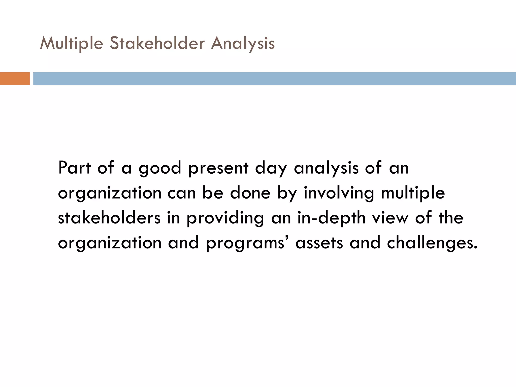Multiple Stakeholder Analysis Part of a good present day analysis of an organization can be done by involving multiple stakeholders in providing an in-depth view of the organization and programs’ assets and challenges.  