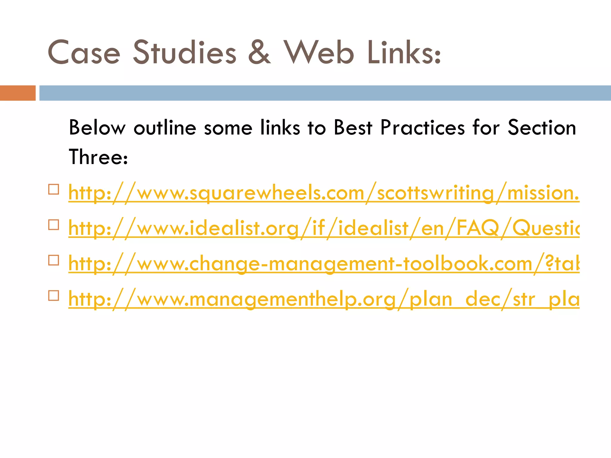 Case Studies & Web Links: Below outline some links to Best Practices for Section Three: http://www.squarewheels.com/scottswriting/mission.html http://www.idealist.org/if/idealist/en/FAQ/QuestionViewer/default?section=03&item=21 http://www.change-management-toolbook.com/?tabid=475 http://www.managementhelp.org/plan_dec/str_plan/writing.htm 
