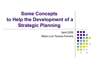 Some Concepts
to Help the Development of a
Strategic Planning
April 2008
Mário Luís Tavares Ferreira
 