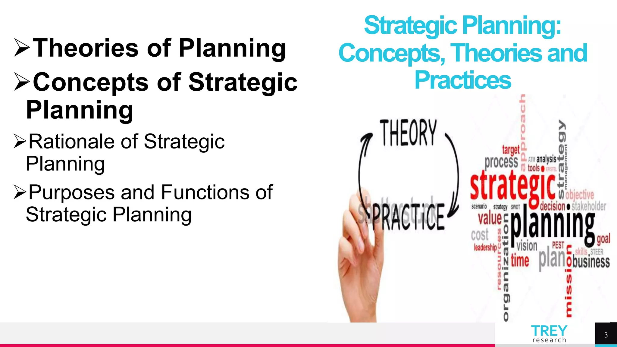 TREY
research
Theories of Planning
Concepts of Strategic
Planning
Rationale of Strategic
Planning
Purposes and Functions of
Strategic Planning
StrategicPlanning:
Concepts,Theoriesand
Practices
3
 