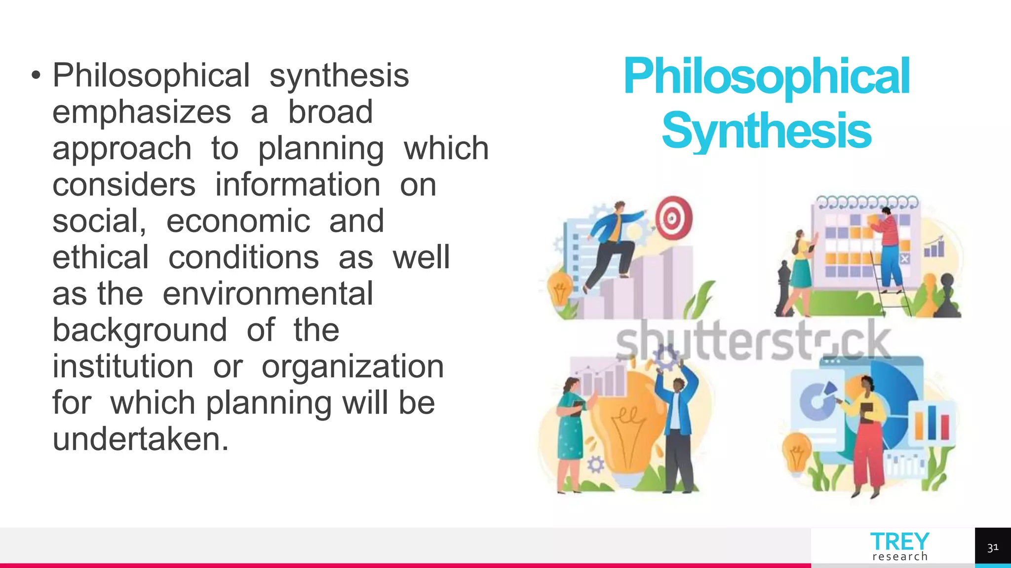 TREY
research
• Philosophical synthesis
emphasizes a broad
approach to planning which
considers information on
social, economic and
ethical conditions as well
as the environmental
background of the
institution or organization
for which planning will be
undertaken.
Philosophical
Synthesis
31
 