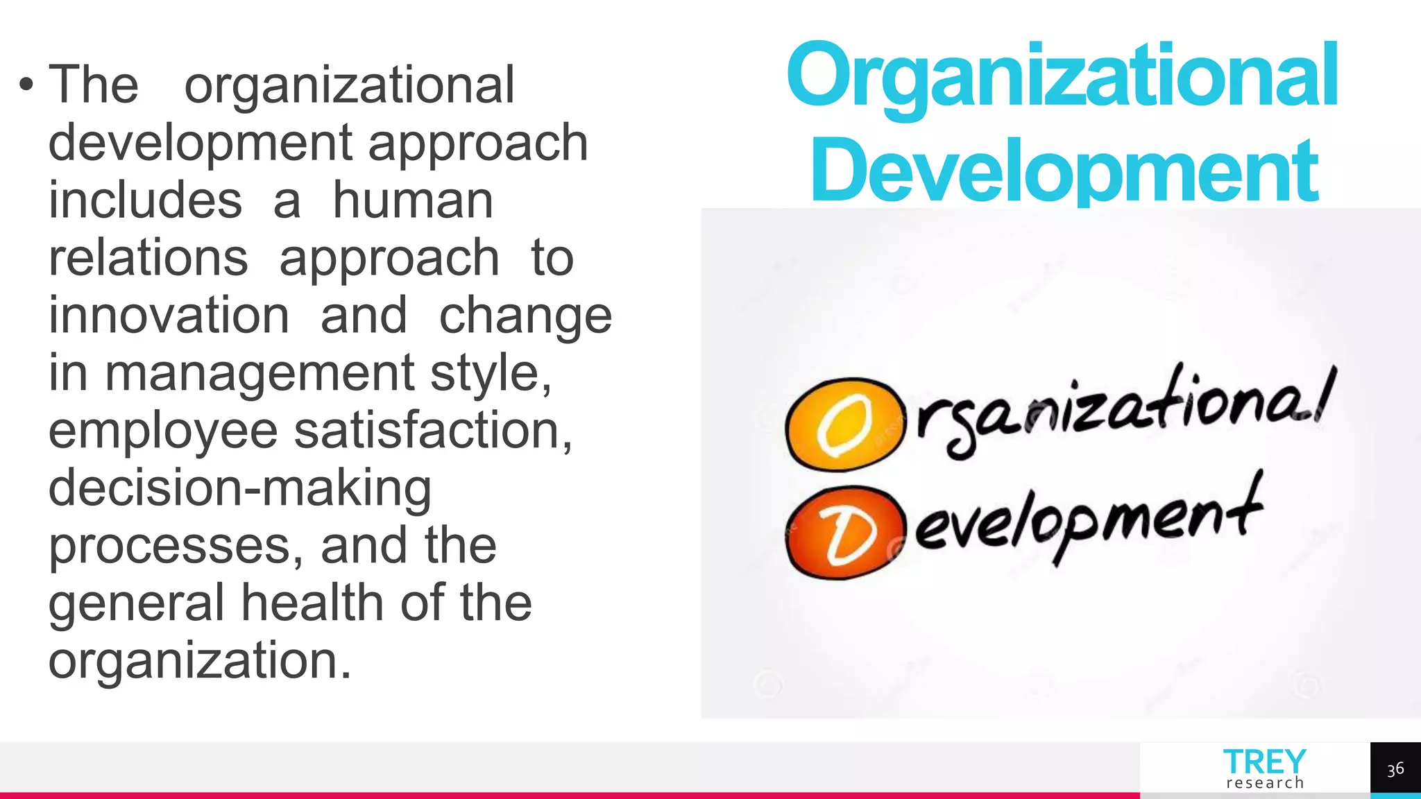 TREY
research
• The organizational
development approach
includes a human
relations approach to
innovation and change
in management style,
employee satisfaction,
decision-making
processes, and the
general health of the
organization.
Organizational
Development
36
 