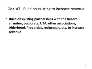Goal #7:  Build on existing to increase revenue Build on existing partnerships with the Resort, chamber, corporate, UTA, other associations, Alderbrook Properties, reciprocals, etc. to increase revenue 