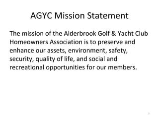 AGYC Mission Statement The mission of the Alderbrook Golf & Yacht Club Homeowners Association is to preserve and enhance our assets, environment, safety, security, quality of life, and social and recreational opportunities for our members. 
