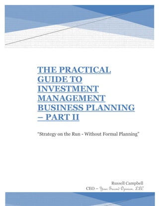 THE PRACTICAL GUIDE TO INVESTMENT MANAGEMENT BUSINESS PLANNING – PART II 
“Strategy on the Run - Without Formal Planning” 
Russell Campbell 
CEO – Your Second Opinion, LLC 
 