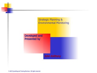 Strategic Planning & Environmental Monitoring Developed and  Presented by John Anthony 