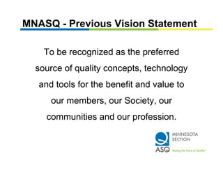MNASQ - Previous Vision Statement

    To be recognized as the preferred
  source of quality concepts, technology
   and tools for the benefit and value to
      our members, our Society, our
     communities and our profession
                         profession.
 