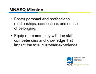 MNASQ Mission

• Foster personal and professional
  relationships,
  relationships connections and sense
  of belonging.
• Equip our community with the skills,
  competencies and knowledge that
  impact the total customer experience.
 