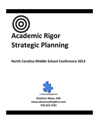 Academic Rigor
Strategic Planning
North Carolina Middle School Conference 2013




             Dutchess Maye, EdD
           www.educonsultingfirm.com
                919.633.7333
 