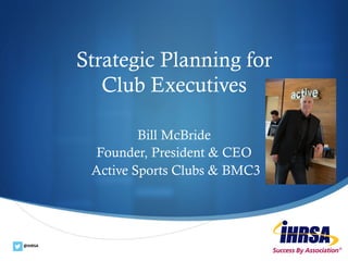 ®
@IHRSA	
  
Strategic Planning for
Club Executives
Bill McBride
Founder, President & CEO
Active Sports Clubs & BMC3
 