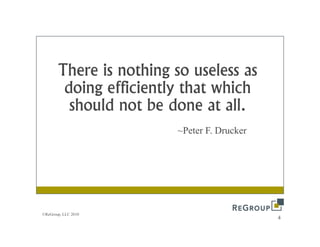 There is nothing so useless as
                       g
        doing efficiently that which
         should not be done at all.
                                all
                         ~Peter F. Drucker




©ReGroup, LLC 2010
                                             4
 