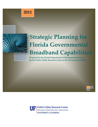 2011




  Strategic Planning for
  Florida Governmental
  Broadband Capabilities
  Prepared for the Florida Department of Management Services
  By the Public Utility Research Center at the University of Florida
 