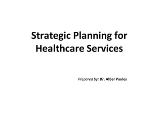Strategic Planning for
 Healthcare Services

          Prepared by: Dr. Alber Paules
 