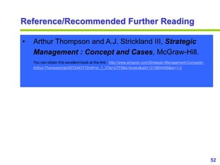 52
www.studyMarketing.org
Reference/Recommended Further Reading
• Arthur Thompson and A.J. Strickland III, Strategic
Management : Concept and Cases, McGraw-Hill.
You can obtain this excellent book at this link : http://www.amazon.com/Strategic-Management-Concepts-
Arthur-Thompson/dp/0072443715/ref=sr_1_3?ie=UTF8&s=books&qid=1219804406&sr=1-3
 