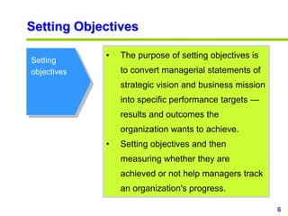 6
www.studyMarketing.org
Setting Objectives
Setting
objectives
• The purpose of setting objectives is
to convert managerial statements of
strategic vision and business mission
into specific performance targets —
results and outcomes the
organization wants to achieve.
• Setting objectives and then
measuring whether they are
achieved or not help managers track
an organization's progress.
 
