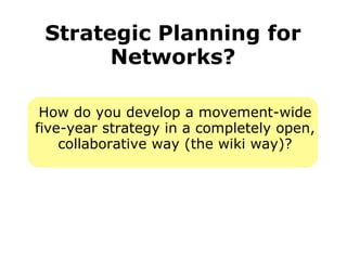 Strategic Planning for Networks? How do you develop a movement-wide five-year strategy in a completely open, collaborative way (the wiki way)? 