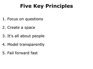 Five Key Principles 1. Focus on questions 2. Create a space 3. It's all about people 4. Model transparently 5. Fail forward fast 