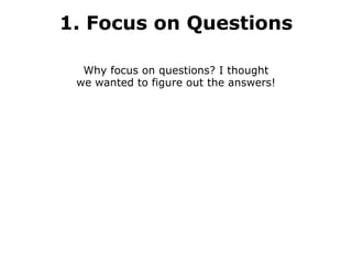 1. Focus on Questions Why focus on questions? I thought we wanted to figure out the answers! 