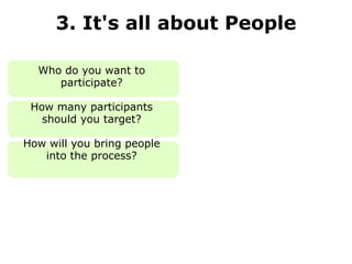 3. It's all about People Who do you want to participate? How many participants should you target? How will you bring people into the process? 