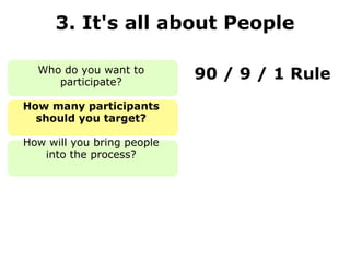 3. It's all about People Who do you want to participate? How many participants should you target? How will you bring people into the process? 90 / 9 / 1 Rule 