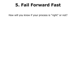 5. Fail Forward Fast How will you know if your process is "right" or not? 