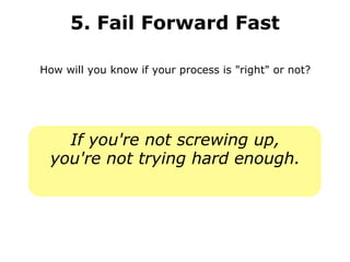 5. Fail Forward Fast How will you know if your process is "right" or not? If you're not screwing up, you're not trying hard enough. 