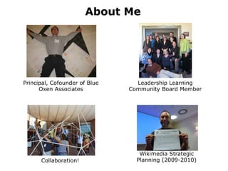 About Me Collaboration! Leadership Learning Community Board Member Principal, Cofounder of Blue Oxen Associates Wikimedia Strategic Planning (2009-2010) 